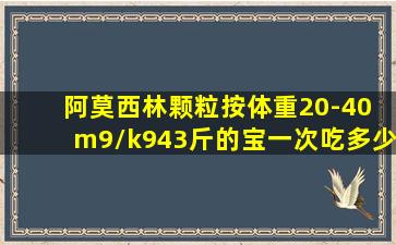 阿莫西林颗粒按体重20-40 m9/k943斤的宝一次吃多少